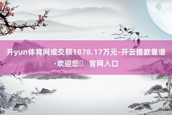 开yun体育网成交额1878.17万元-开云提款靠谱·欢迎您✅ 官网入口