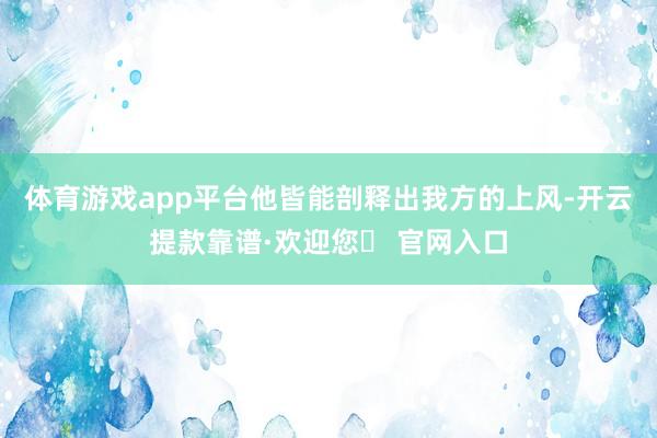 体育游戏app平台他皆能剖释出我方的上风-开云提款靠谱·欢迎您✅ 官网入口