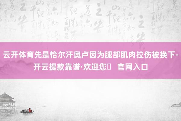 云开体育先是恰尔汗奥卢因为腿部肌肉拉伤被换下-开云提款靠谱·欢迎您✅ 官网入口