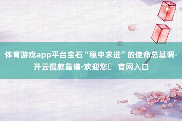 体育游戏app平台宝石“稳中求进”的使命总基调-开云提款靠谱·欢迎您✅ 官网入口