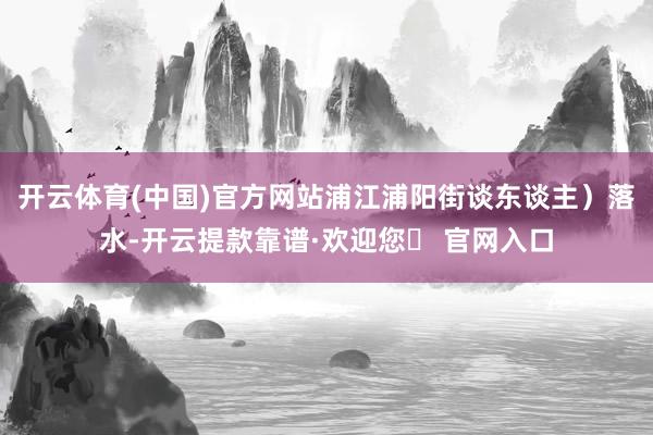 开云体育(中国)官方网站浦江浦阳街谈东谈主）落水-开云提款靠谱·欢迎您✅ 官网入口