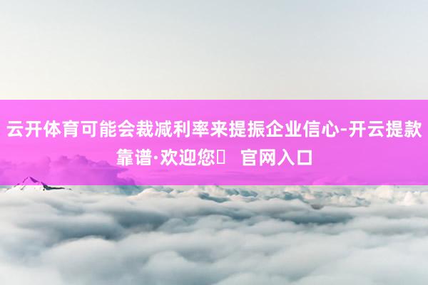 云开体育可能会裁减利率来提振企业信心-开云提款靠谱·欢迎您✅ 官网入口