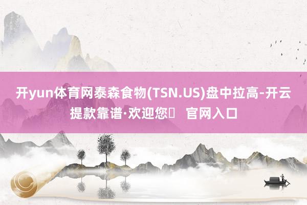 开yun体育网泰森食物(TSN.US)盘中拉高-开云提款靠谱·欢迎您✅ 官网入口