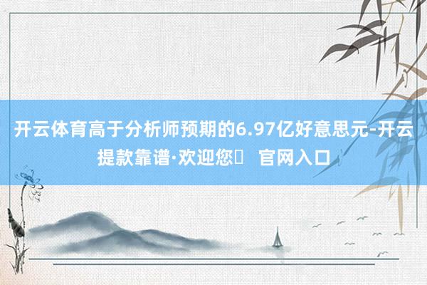 开云体育高于分析师预期的6.97亿好意思元-开云提款靠谱·欢迎您✅ 官网入口