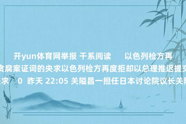 开yun体育网举报 干系阅读      以色列检方再度拒却以总理推迟提交涉嫌贪腐案证词的央求以色列检方再度拒却以总理推迟提交涉嫌贪腐案证词的央求    0  昨天 22:05 关隘昌一担任日本讨论院议长关隘昌一担任日本讨论院议长    16  11-11 09:49 以色列总理任命该国新任驻好意思大使以色列总理任命该国新任驻好意思大使    0  11-08 22:18 以色各国防部举行交代典礼 