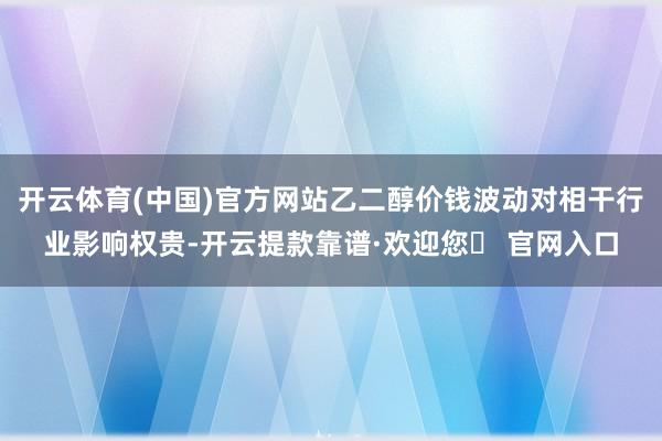 开云体育(中国)官方网站乙二醇价钱波动对相干行业影响权贵-开云提款靠谱·欢迎您✅ 官网入口