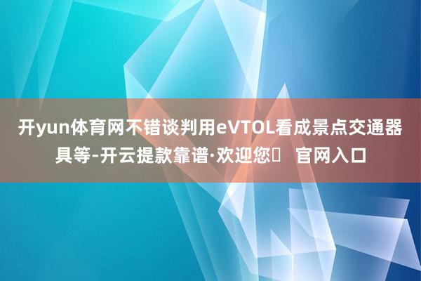 开yun体育网不错谈判用eVTOL看成景点交通器具等-开云提款靠谱·欢迎您✅ 官网入口