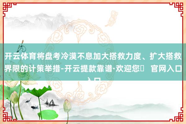 开云体育将盘考冷漠不息加大搭救力度、扩大搭救界限的计策举措-开云提款靠谱·欢迎您✅ 官网入口