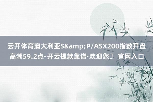 云开体育澳大利亚S&P/ASX200指数开盘高潮59.2点-开云提款靠谱·欢迎您✅ 官网入口