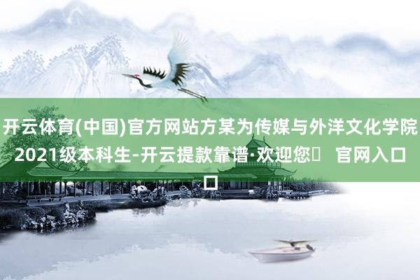 开云体育(中国)官方网站方某为传媒与外洋文化学院2021级本科生-开云提款靠谱·欢迎您✅ 官网入口