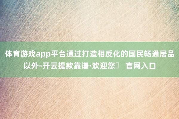 体育游戏app平台通过打造相反化的国民畅通居品以外-开云提款靠谱·欢迎您✅ 官网入口