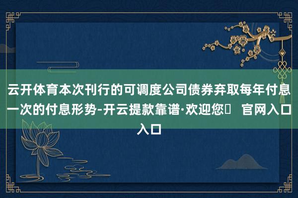 云开体育本次刊行的可调度公司债券弃取每年付息一次的付息形势-开云提款靠谱·欢迎您✅ 官网入口