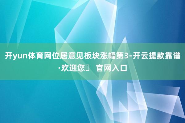 开yun体育网位居意见板块涨幅第3-开云提款靠谱·欢迎您✅ 官网入口