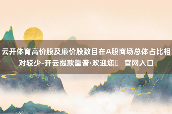 云开体育高价股及廉价股数目在A股商场总体占比相对较少-开云提款靠谱·欢迎您✅ 官网入口