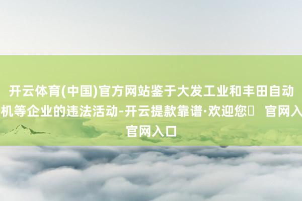 开云体育(中国)官方网站鉴于大发工业和丰田自动织机等企业的违法活动-开云提款靠谱·欢迎您✅ 官网入口