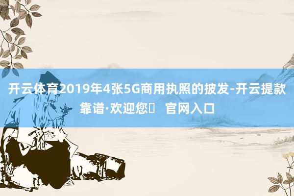 开云体育2019年4张5G商用执照的披发-开云提款靠谱·欢迎您✅ 官网入口