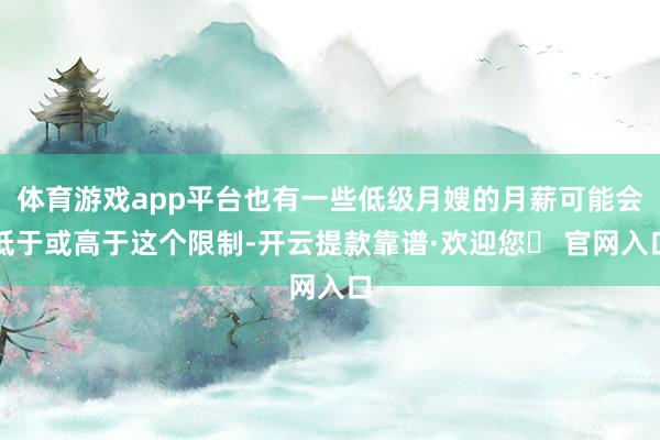 体育游戏app平台也有一些低级月嫂的月薪可能会低于或高于这个限制-开云提款靠谱·欢迎您✅ 官网入口