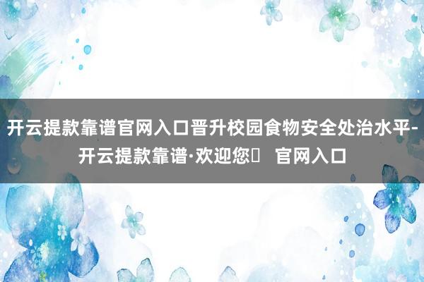 开云提款靠谱官网入口晋升校园食物安全处治水平-开云提款靠谱·欢迎您✅ 官网入口