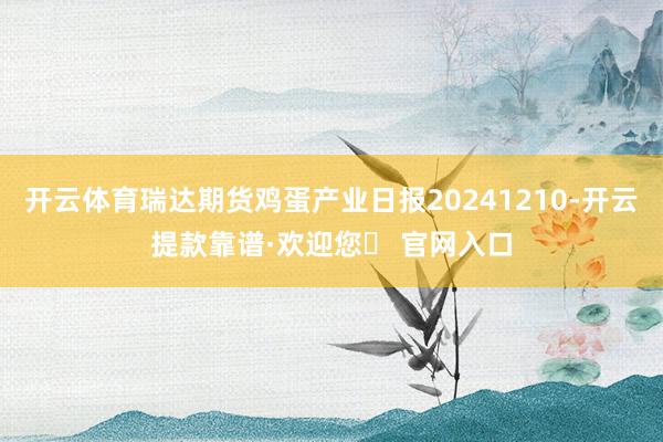 开云体育瑞达期货鸡蛋产业日报20241210-开云提款靠谱·欢迎您✅ 官网入口