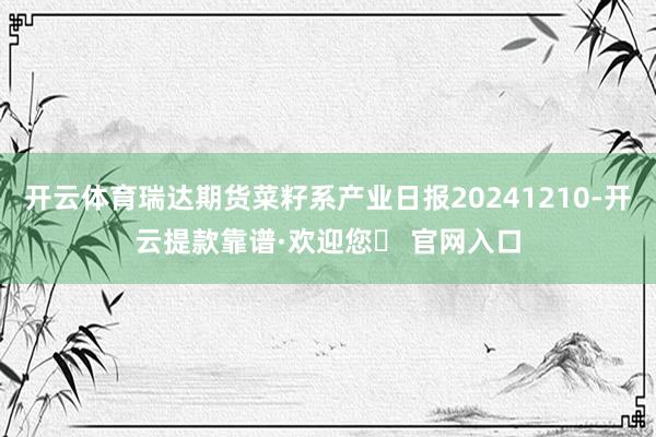 开云体育瑞达期货菜籽系产业日报20241210-开云提款靠谱·欢迎您✅ 官网入口