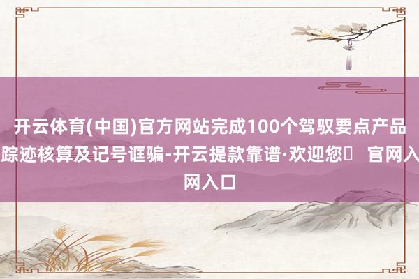 开云体育(中国)官方网站完成100个驾驭要点产品碳踪迹核算及记号诓骗-开云提款靠谱·欢迎您✅ 官网入口