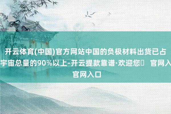 开云体育(中国)官方网站中国的负极材料出货已占据宇宙总量的90%以上-开云提款靠谱·欢迎您✅ 官网入口