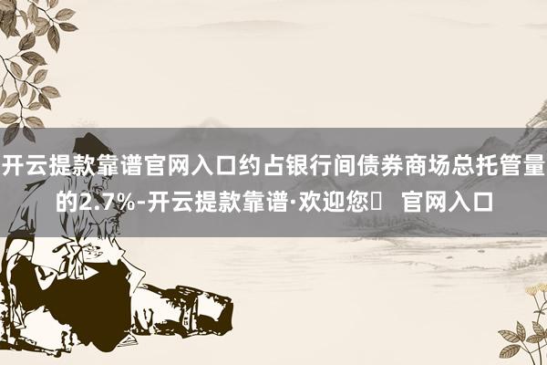 开云提款靠谱官网入口约占银行间债券商场总托管量的2.7%-开云提款靠谱·欢迎您✅ 官网入口