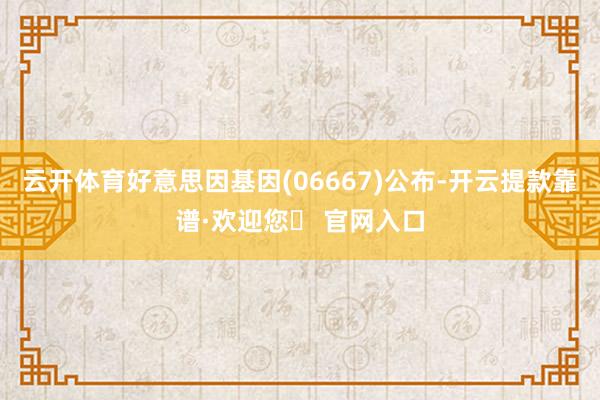 云开体育好意思因基因(06667)公布-开云提款靠谱·欢迎您✅ 官网入口