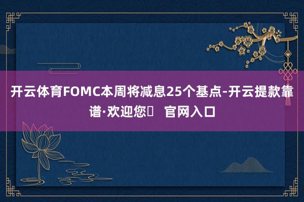 开云体育FOMC本周将减息25个基点-开云提款靠谱·欢迎您✅ 官网入口