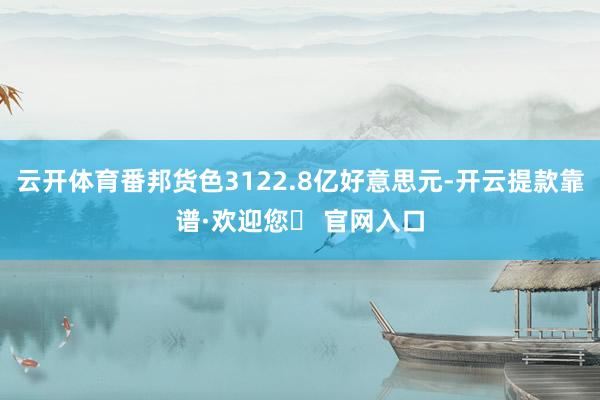 云开体育番邦货色3122.8亿好意思元-开云提款靠谱·欢迎您✅ 官网入口