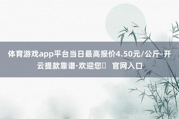 体育游戏app平台当日最高报价4.50元/公斤-开云提款靠谱·欢迎您✅ 官网入口