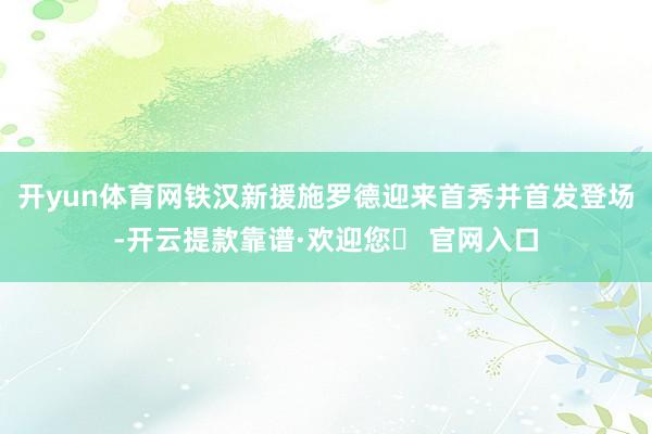 开yun体育网铁汉新援施罗德迎来首秀并首发登场-开云提款靠谱·欢迎您✅ 官网入口