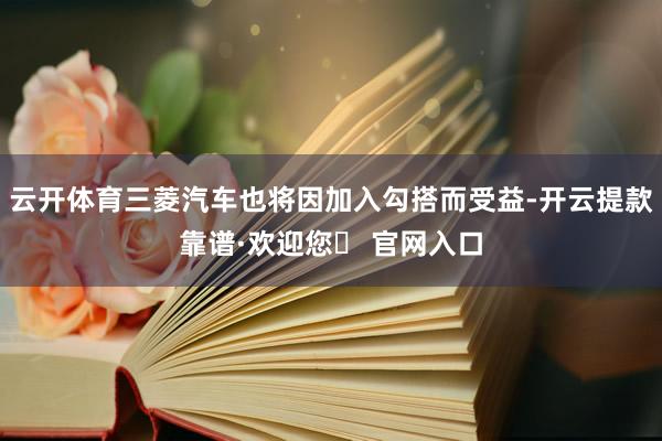 云开体育三菱汽车也将因加入勾搭而受益-开云提款靠谱·欢迎您✅ 官网入口