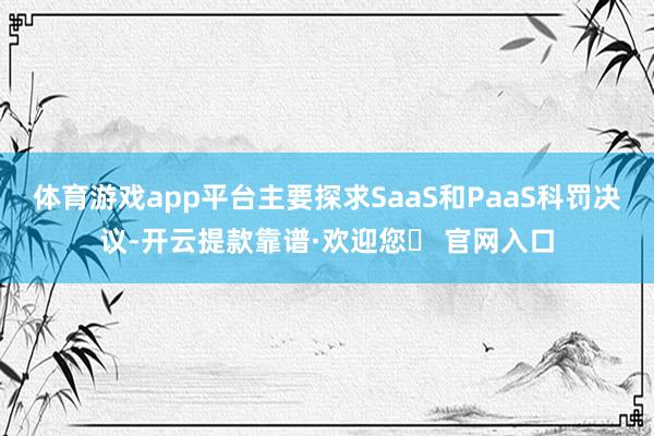 体育游戏app平台主要探求SaaS和PaaS科罚决议-开云提款靠谱·欢迎您✅ 官网入口