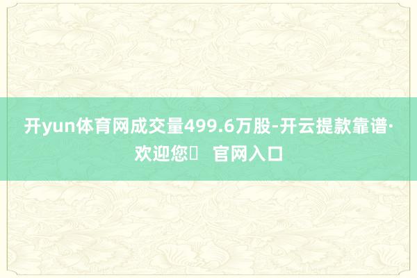 开yun体育网成交量499.6万股-开云提款靠谱·欢迎您✅ 官网入口