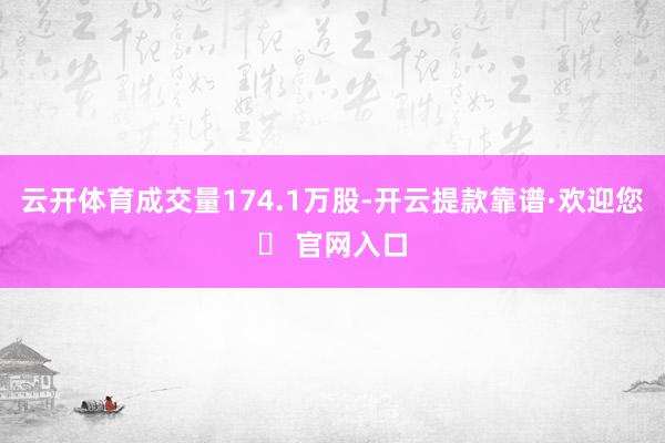 云开体育成交量174.1万股-开云提款靠谱·欢迎您✅ 官网入口