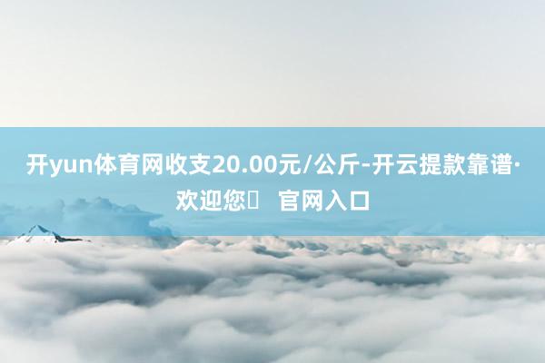 开yun体育网收支20.00元/公斤-开云提款靠谱·欢迎您✅ 官网入口