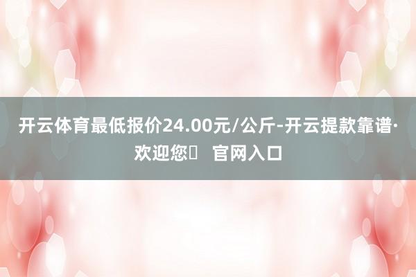 开云体育最低报价24.00元/公斤-开云提款靠谱·欢迎您✅ 官网入口