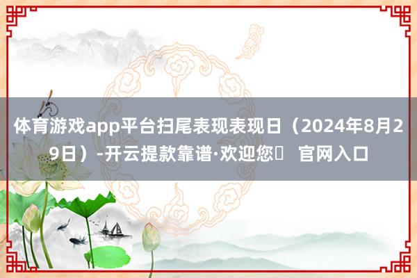 体育游戏app平台扫尾表现表现日（2024年8月29日）-开云提款靠谱·欢迎您✅ 官网入口