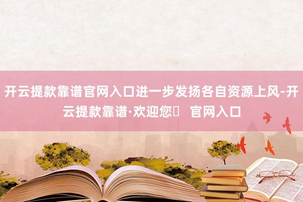 开云提款靠谱官网入口进一步发扬各自资源上风-开云提款靠谱·欢迎您✅ 官网入口