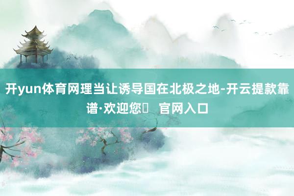 开yun体育网理当让诱导国在北极之地-开云提款靠谱·欢迎您✅ 官网入口