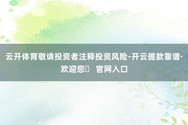 云开体育敬请投资者注释投资风险-开云提款靠谱·欢迎您✅ 官网入口